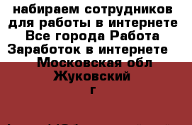 набираем сотрудников для работы в интернете - Все города Работа » Заработок в интернете   . Московская обл.,Жуковский г.